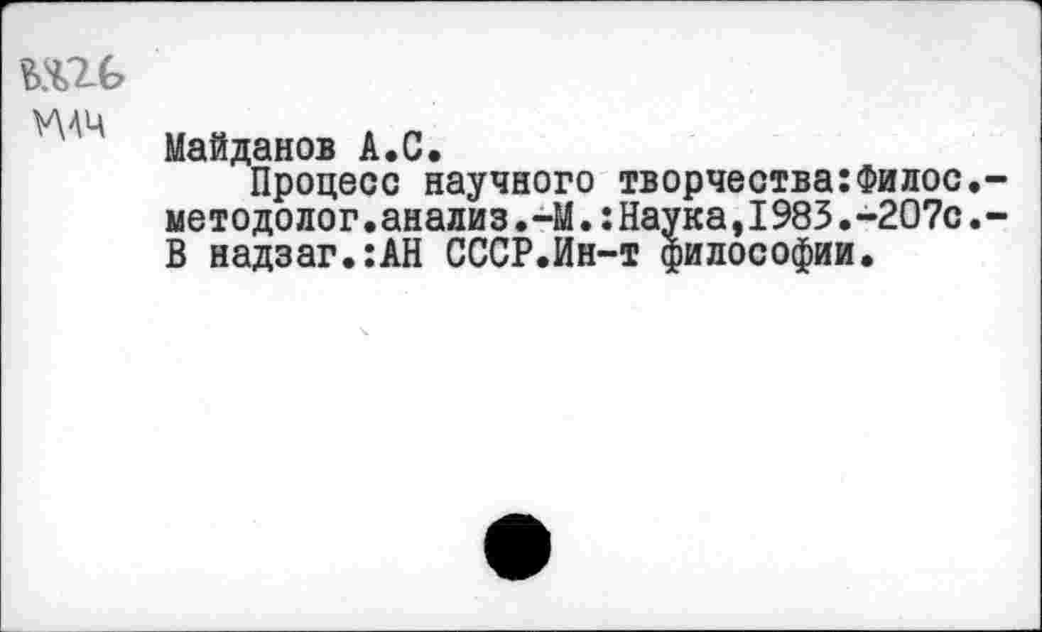 ﻿ВШ у\ач
Майданов А.С.
Процесс научного творчества:Филос.-методолог.анализ.-М.:Наука,1983.-207с.-В надзаг.:АН СССР.Ин-т философии.